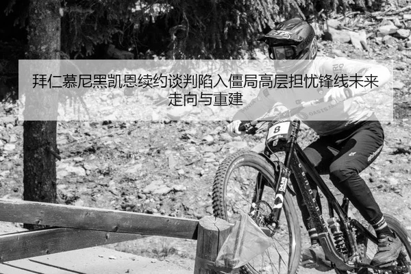拜仁慕尼黑凯恩续约谈判陷入僵局高层担忧锋线未来走向与重建