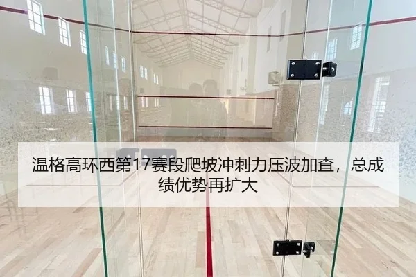 温格高环西第17赛段爬坡冲刺力压波加查，总成绩优势再扩大